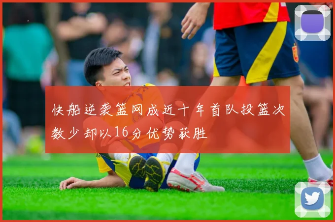 快船逆袭篮网成近十年首队投篮次数少却以16分优势获胜