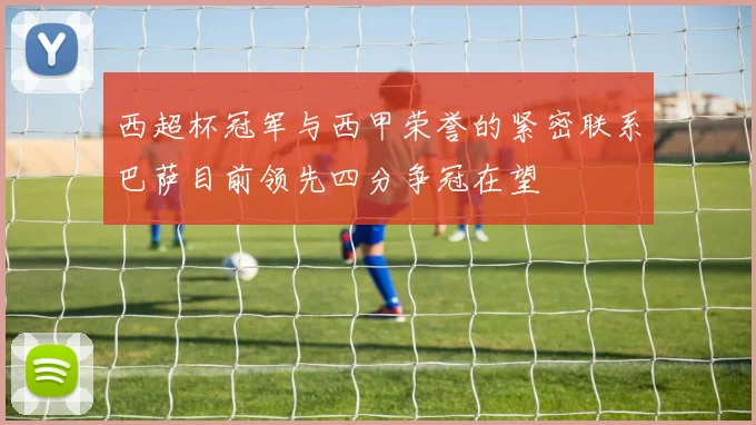 西超杯冠军与西甲荣誉的紧密联系巴萨目前领先四分争冠在望