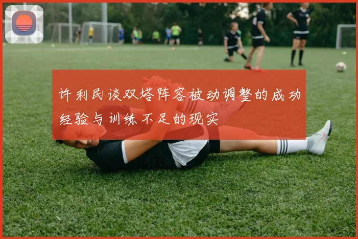 许利民谈双塔阵容被动调整的成功经验与训练不足的现实