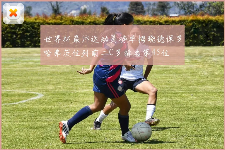 世界杯最帅运动员榜单揭晓德保罗哈弗茨位列前二C罗排名第45位