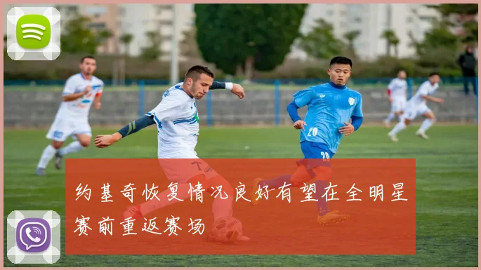 约基奇恢复情况良好有望在全明星赛前重返赛场