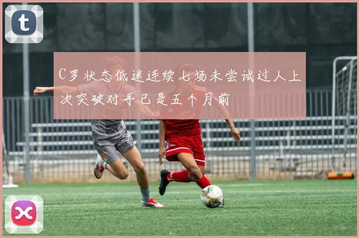 C罗状态低迷连续七场未尝试过人上次突破对手已是五个月前