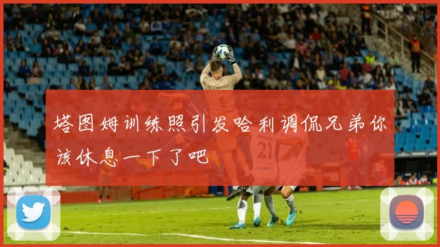 塔图姆训练照引发哈利调侃兄弟你该休息一下了吧