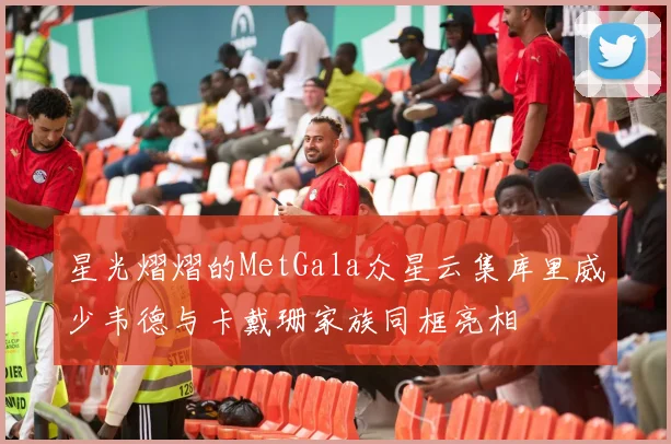 星光熠熠的MetGala众星云集库里威少韦德与卡戴珊家族同框亮相