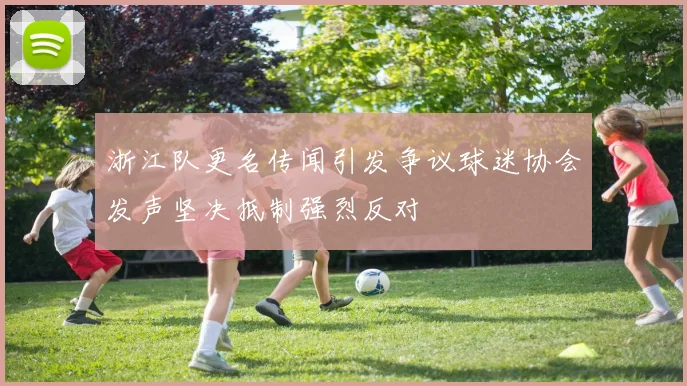 浙江队更名传闻引发争议球迷协会发声坚决抵制强烈反对