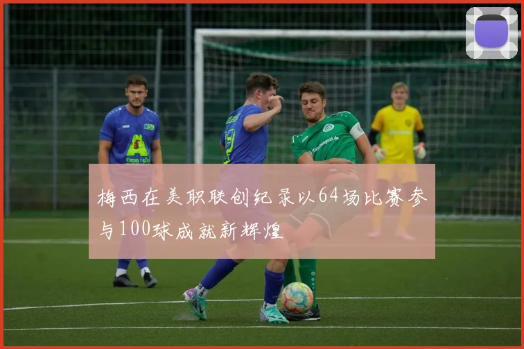 梅西在美职联创纪录以64场比赛参与100球成就新辉煌
