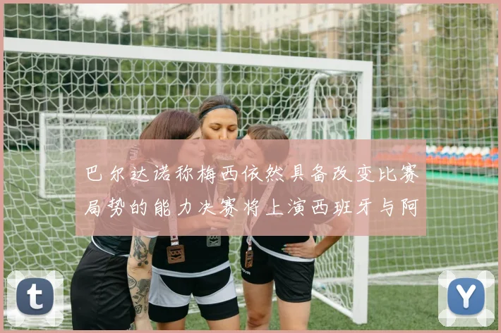 巴尔达诺称梅西依然具备改变比赛局势的能力决赛将上演西班牙与阿根廷对决