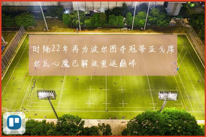 时隔22年再为波尔图夺冠蒂亚戈席尔瓦心魔已解放重返巅峰
