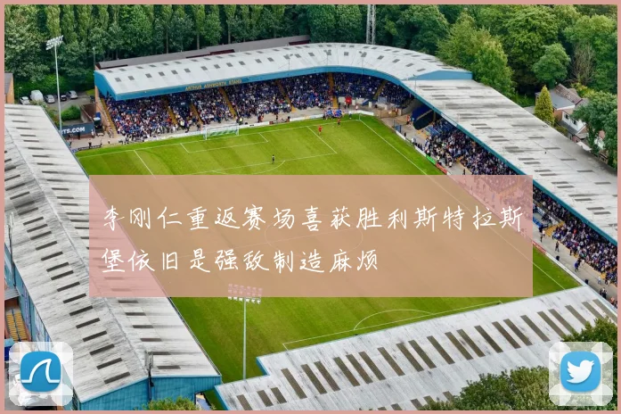 李刚仁重返赛场喜获胜利斯特拉斯堡依旧是强敌制造麻烦