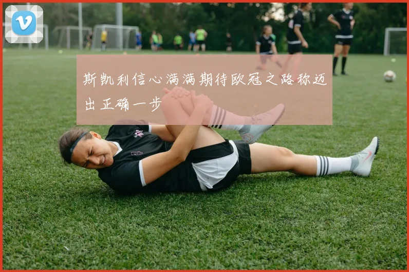 斯凯利信心满满期待欧冠之路称迈出正确一步