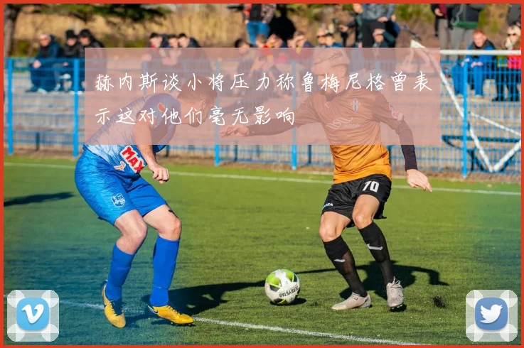 赫内斯谈小将压力称鲁梅尼格曾表示这对他们毫无影响