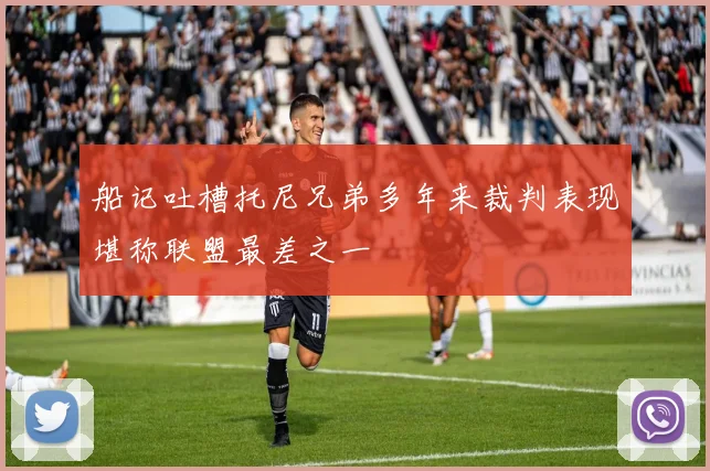 船记吐槽托尼兄弟多年来裁判表现堪称联盟最差之一