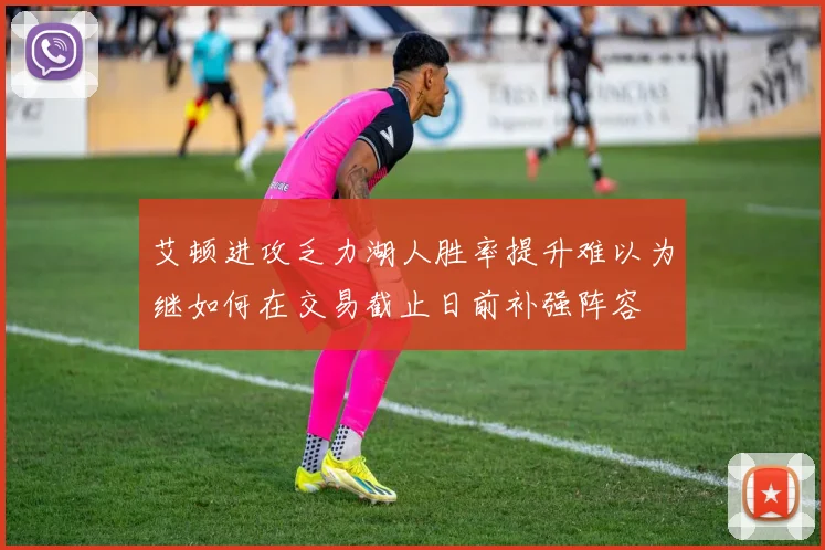 艾顿进攻乏力湖人胜率提升难以为继如何在交易截止日前补强阵容