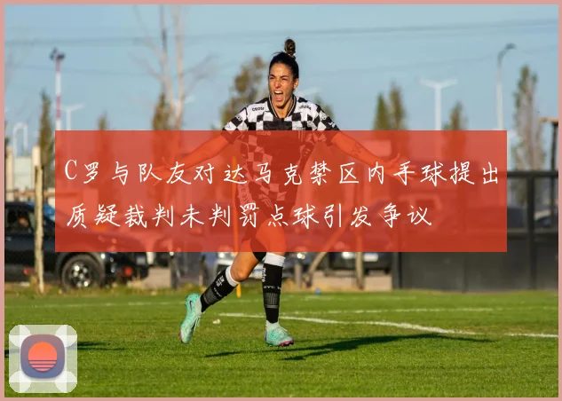 C罗与队友对达马克禁区内手球提出质疑裁判未判罚点球引发争议