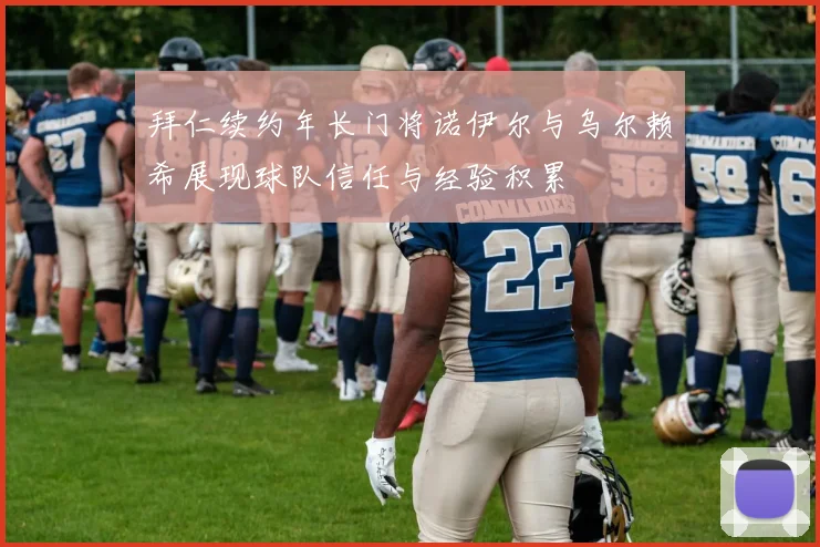 拜仁续约年长门将诺伊尔与乌尔赖希展现球队信任与经验积累