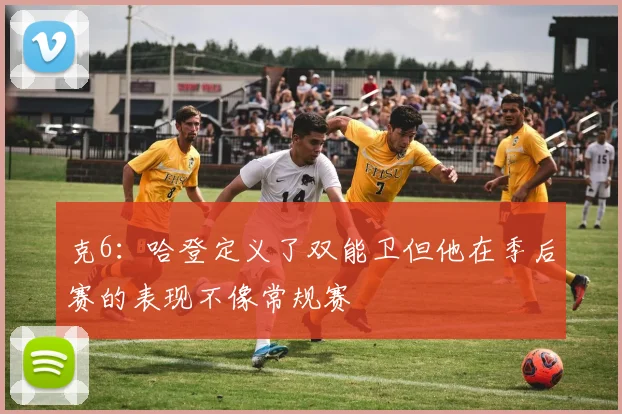 克6：哈登定义了双能卫但他在季后赛的表现不像常规赛