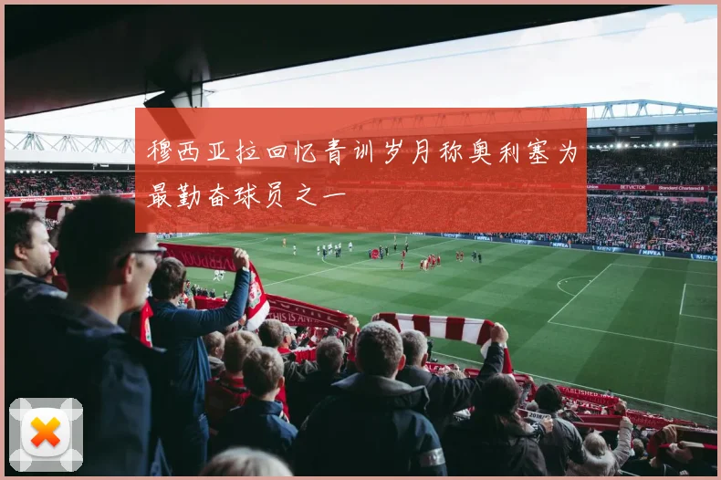 穆西亚拉回忆青训岁月称奥利塞为最勤奋球员之一