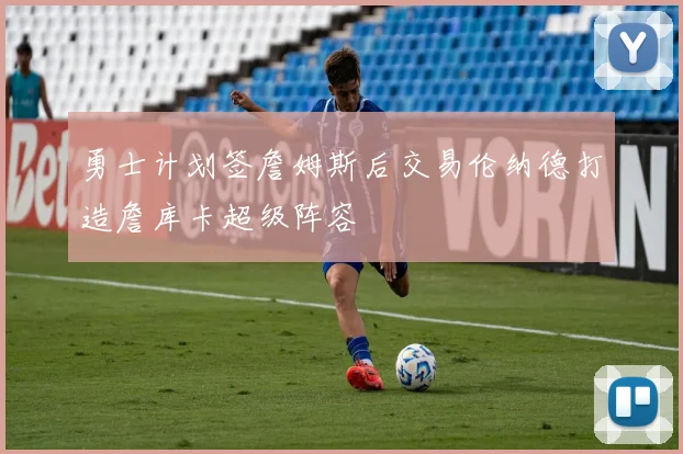 勇士计划签詹姆斯后交易伦纳德打造詹库卡超级阵容
