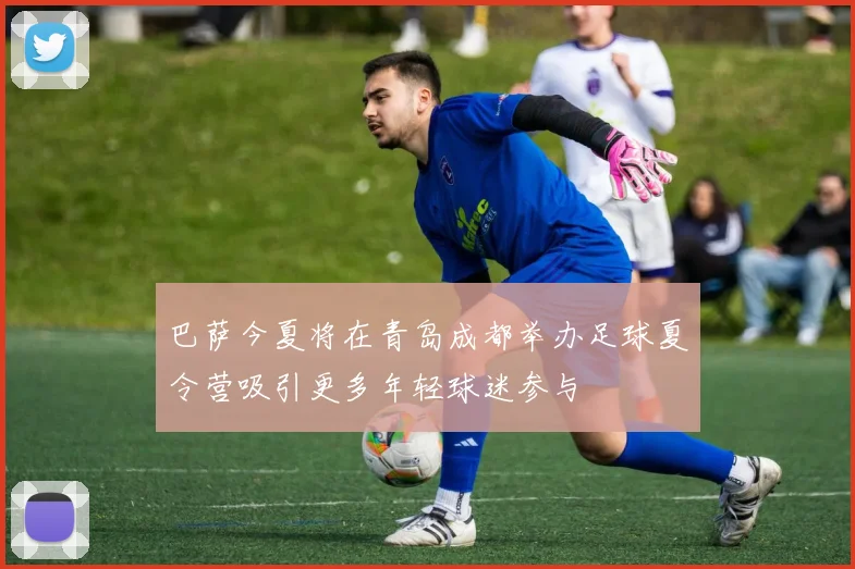 巴萨今夏将在青岛成都举办足球夏令营吸引更多年轻球迷参与