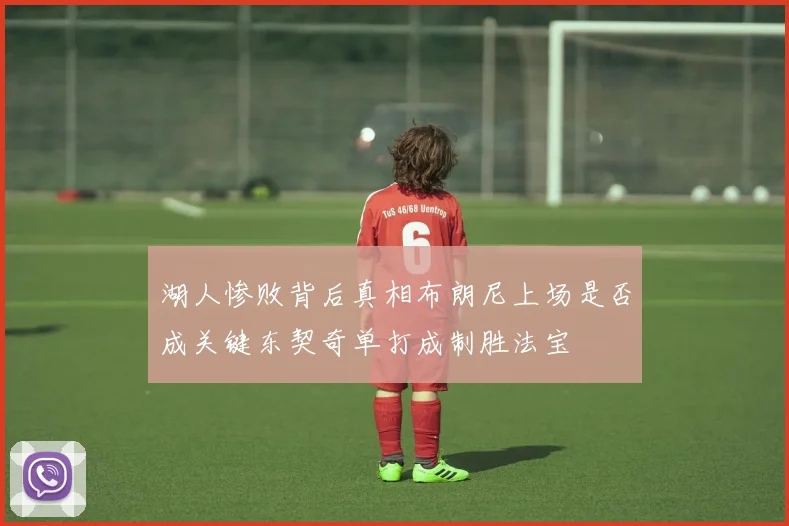 湖人惨败背后真相布朗尼上场是否成关键东契奇单打成制胜法宝