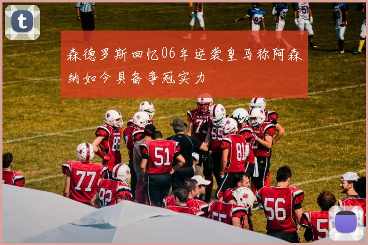 森德罗斯回忆06年逆袭皇马称阿森纳如今具备争冠实力