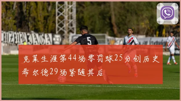 克莱生涯第44场零罚球25分创历史希尔德29场紧随其后