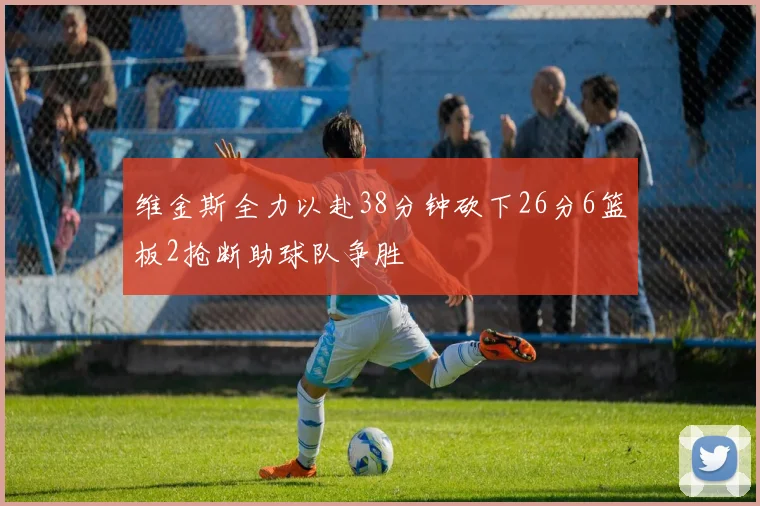 维金斯全力以赴38分钟砍下26分6篮板2抢断助球队争胜