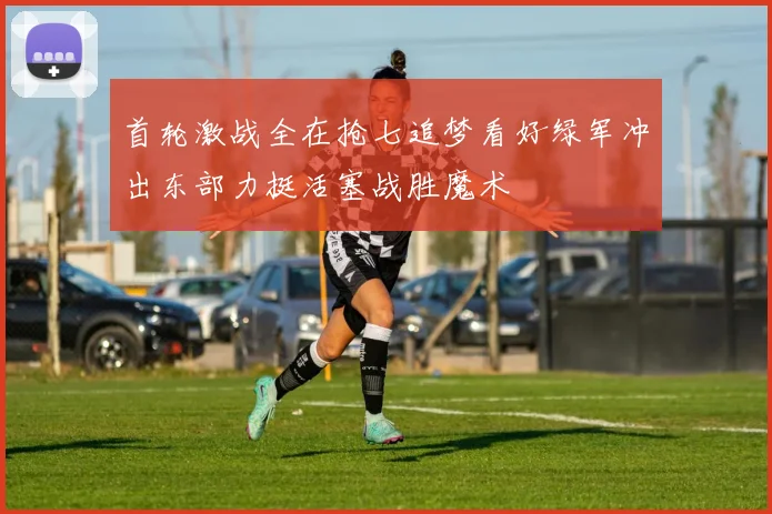 首轮激战全在抢七追梦看好绿军冲出东部力挺活塞战胜魔术