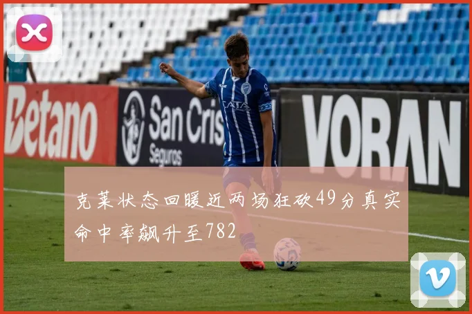 克莱状态回暖近两场狂砍49分真实命中率飙升至782